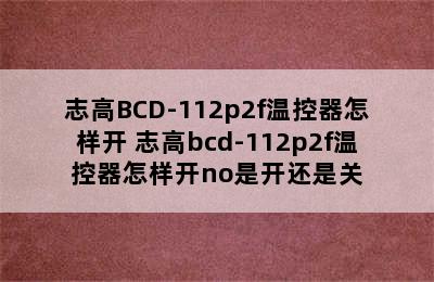 志高BCD-112p2f温控器怎样开 志高bcd-112p2f温控器怎样开no是开还是关